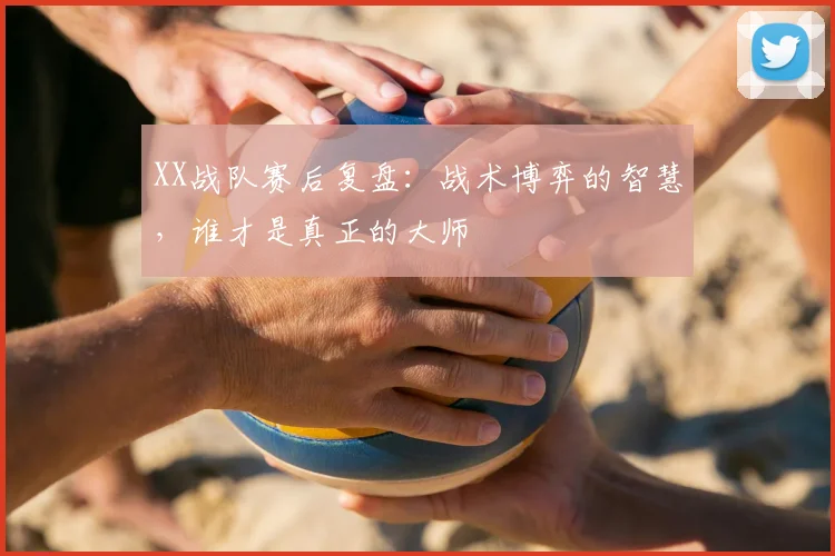 XX战队赛后复盘：战术博弈的智慧，谁才是真正的大师