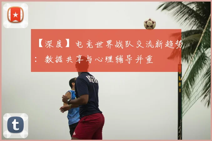 【深度】电竞世界战队交流新趋势：数据共享与心理辅导并重