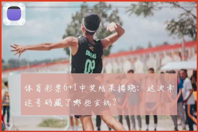 体育彩票6+1中奖结果揭晓：这次幸运号码藏了哪些玄机？