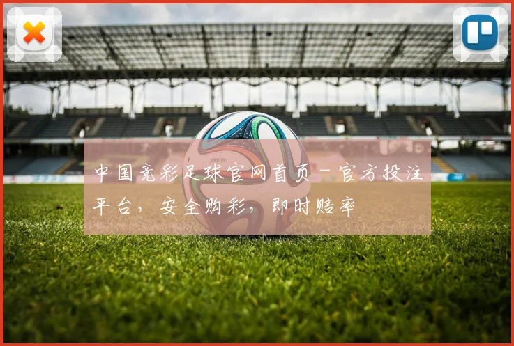 中国竞彩足球官网首页 - 官方投注平台，安全购彩，即时赔率