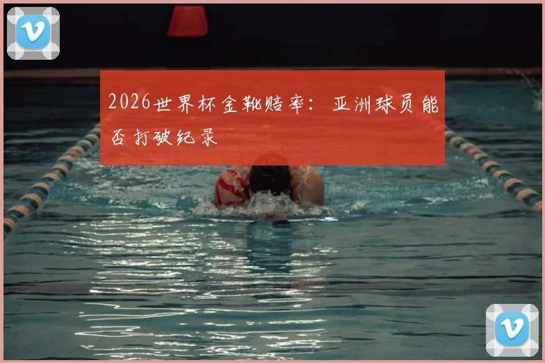 2026世界杯金靴赔率：亚洲球员能否打破纪录