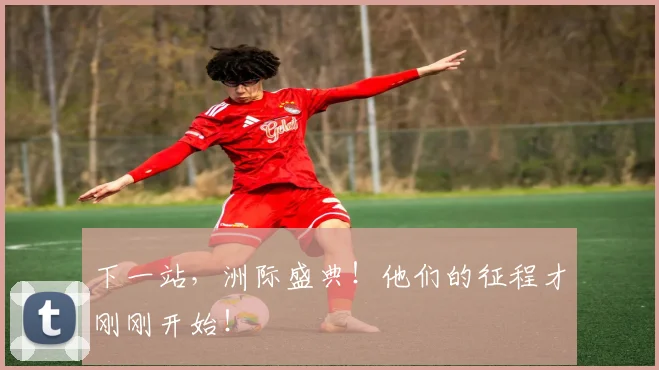 下一站，洲际盛典！他们的征程才刚刚开始！
