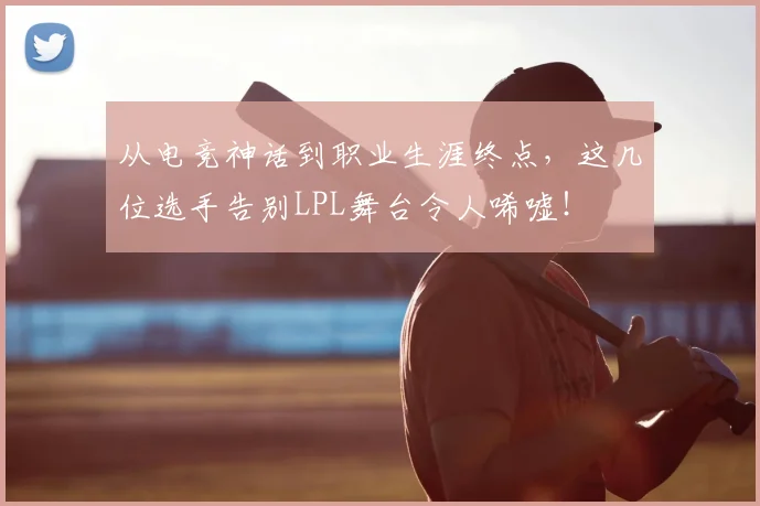 从电竞神话到职业生涯终点，这几位选手告别LPL舞台令人唏嘘！