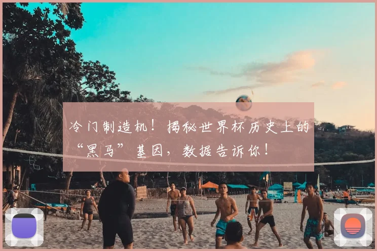 冷门制造机！揭秘世界杯历史上的“黑马”基因，数据告诉你！