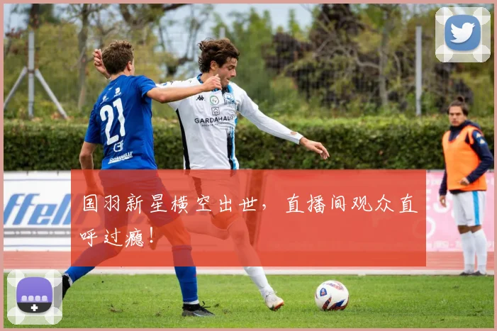 国羽新星横空出世，直播间观众直呼过瘾！