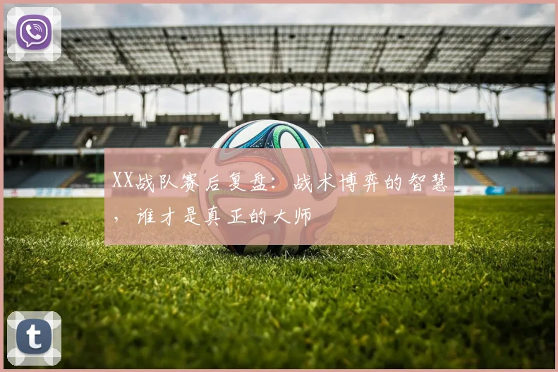 XX战队赛后复盘：战术博弈的智慧，谁才是真正的大师