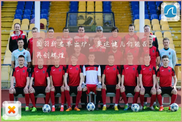 国羽新名单出炉，奥运健儿们能否再创辉煌
