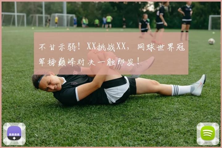 不甘示弱！XX挑战XX，网球世界冠军榜巅峰对决一触即发！
