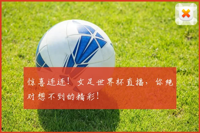 惊喜连连！女足世界杯直播，你绝对想不到的精彩！