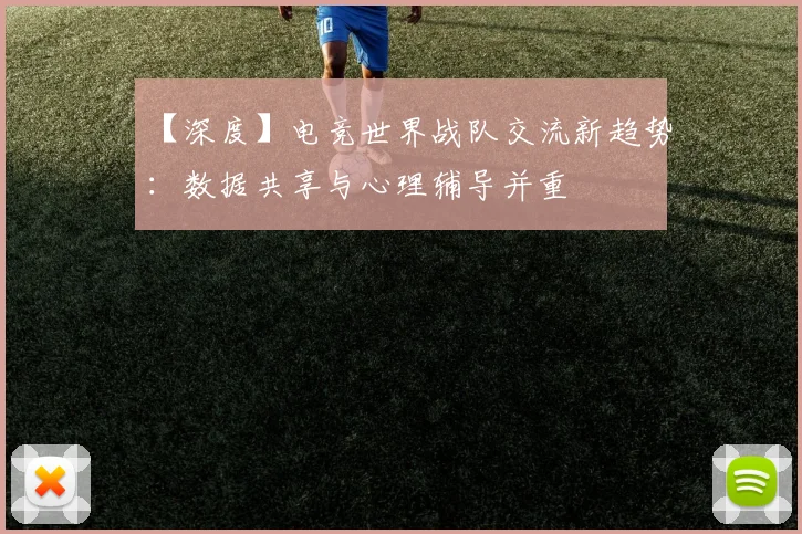 【深度】电竞世界战队交流新趋势：数据共享与心理辅导并重
