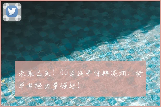 未来已来!00后选手惊艳亮相,榜单年轻力量崛起!