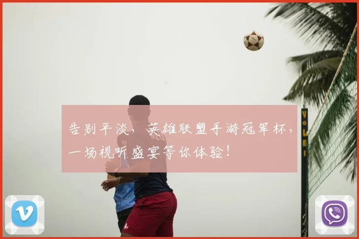 告别平淡，英雄联盟手游冠军杯，一场视听盛宴等你体验！