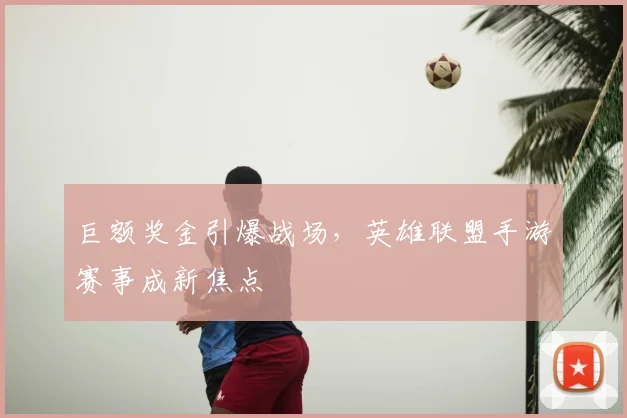 巨额奖金引爆战场，英雄联盟手游赛事成新焦点