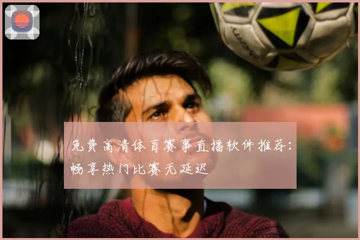 免费高清体育赛事直播软件推荐：畅享热门比赛无延迟