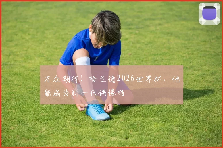 万众期待!哈兰德2026世界杯,他能成为新一代偶像吗