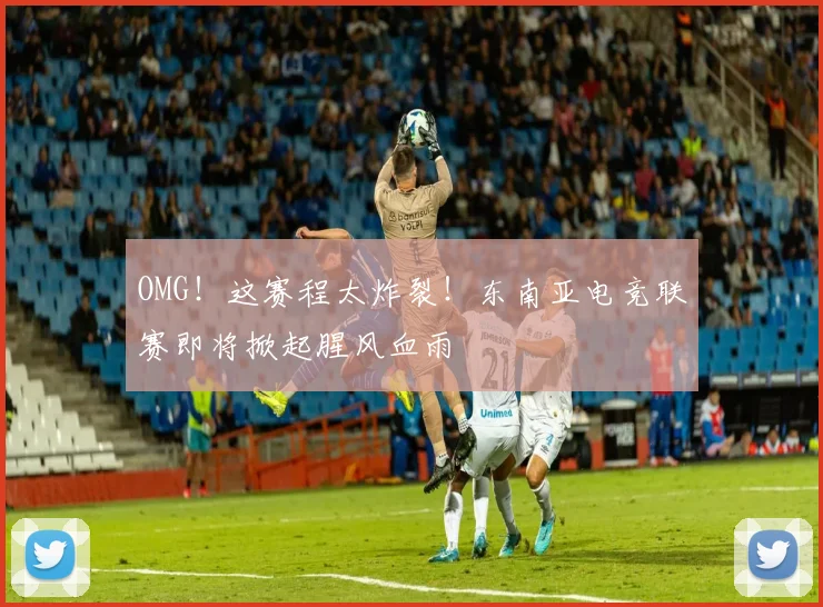 OMG！这赛程太炸裂！东南亚电竞联赛即将掀起腥风血雨