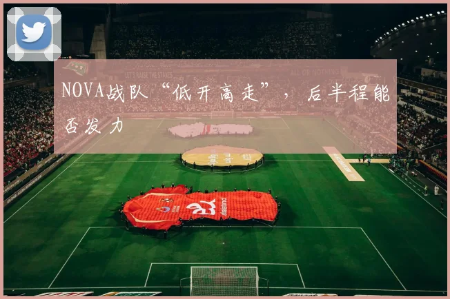 NOVA战队“低开高走”，后半程能否发力